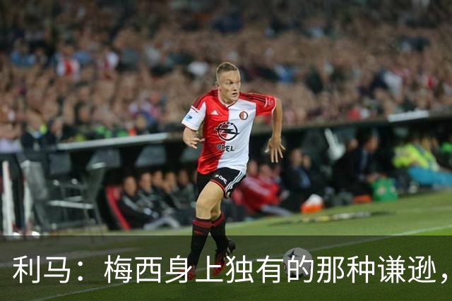 利马：梅西身上独有的那种谦逊，让所有人发自内心喜爱他