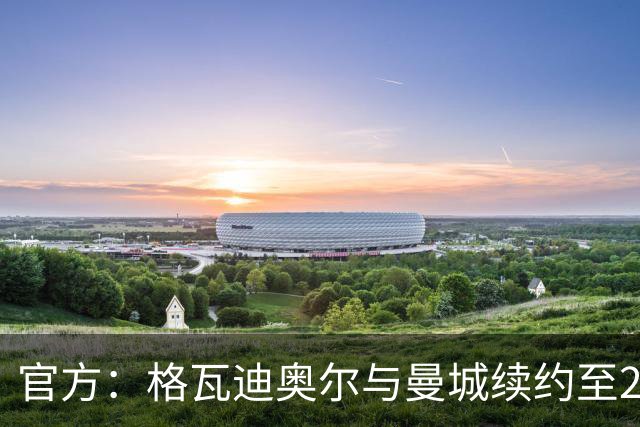 官方：格瓦迪奥尔与曼城续约至2031年