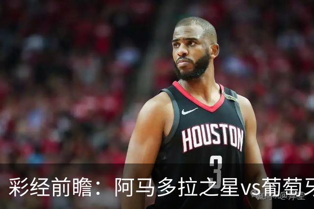彩经前瞻：阿马多拉之星vs葡萄牙体育，葡超豪门新赛季揭幕战
