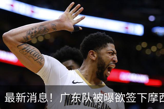 最新消息！广东队被曝欲签下摩西布朗，CBA多队出手抢人？
