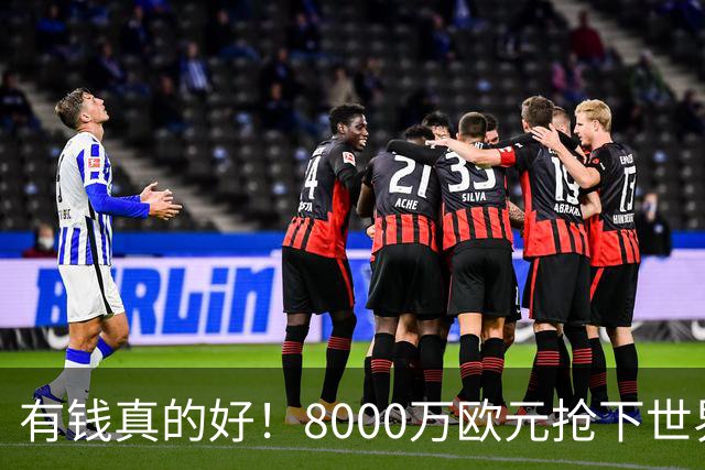有钱真的好！8000万欧元抢下世界杯热门新人，沙特人击败欧陆劲旅