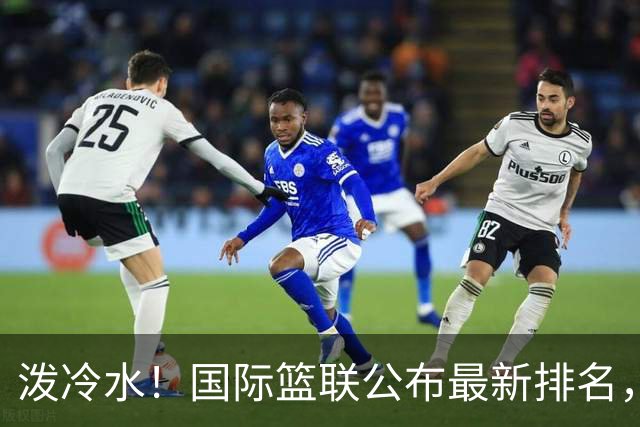 泼冷水！国际篮联公布最新排名，中国男篮跌4位，还有下滑的空间？