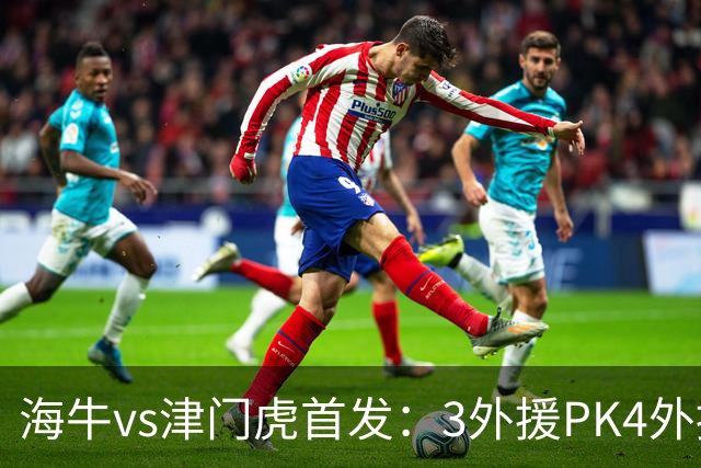 海牛vs津门虎首发：3外援PK4外援，埃朱马先发，基莱斯哈达斯出战